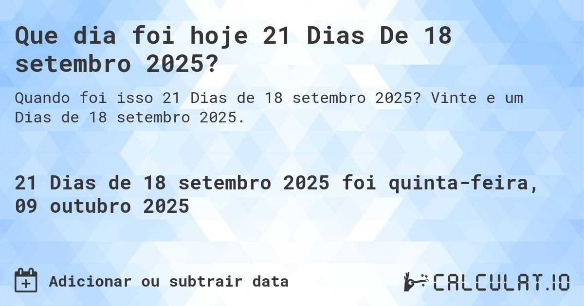 Que dia foi hoje 21 Dias De 18 setembro 2025?. Vinte e um Dias de 18 setembro 2025.