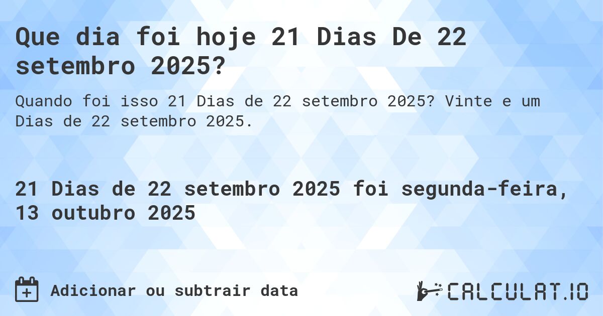 Que dia foi hoje 21 Dias De 22 setembro 2025?. Vinte e um Dias de 22 setembro 2025.