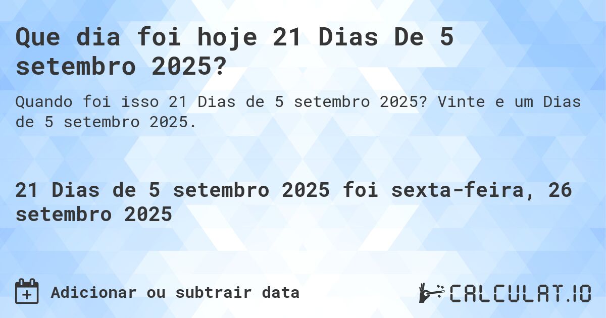 Que dia foi hoje 21 Dias De 5 setembro 2025?. Vinte e um Dias de 5 setembro 2025.