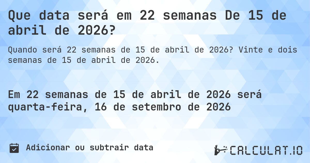 Que data será em 22 semanas De 15 de abril de 2026?. Vinte e dois semanas de 15 de abril de 2026.