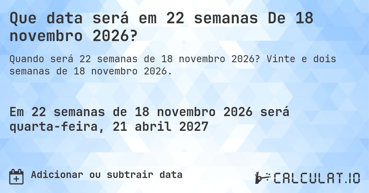 Que data será em 22 semanas De 18 novembro 2026?. Vinte e dois semanas de 18 novembro 2026.