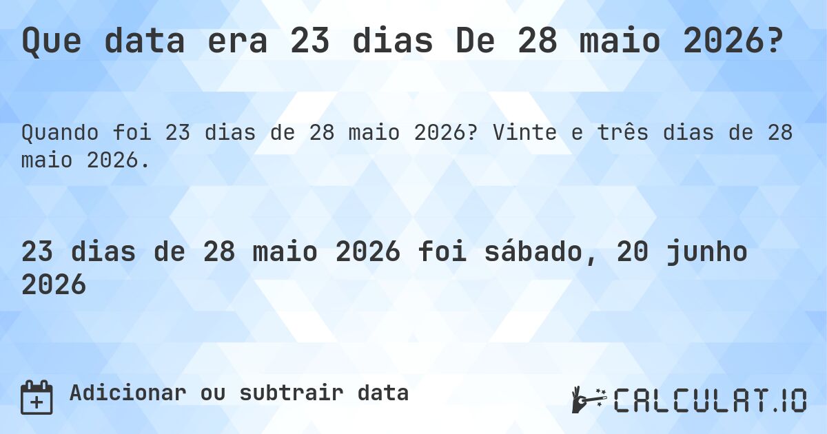 Que data era 23 dias De 28 maio 2026?. Vinte e três dias de 28 maio 2026.