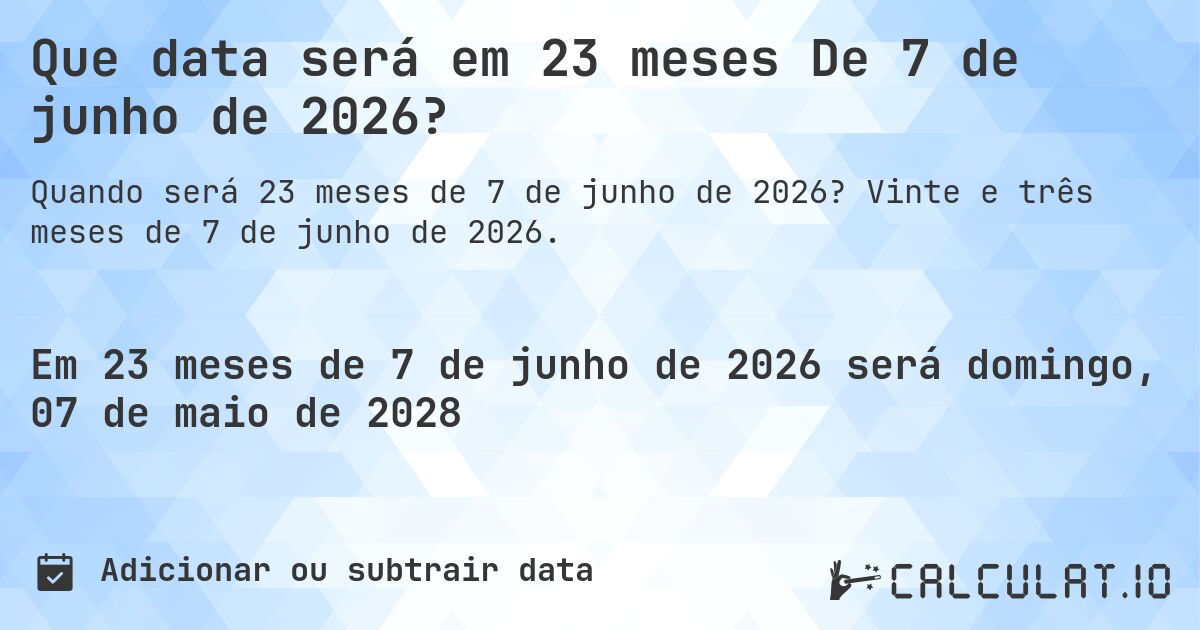 Que data será em 23 meses De 7 de junho de 2026?. Vinte e três meses de 7 de junho de 2026.