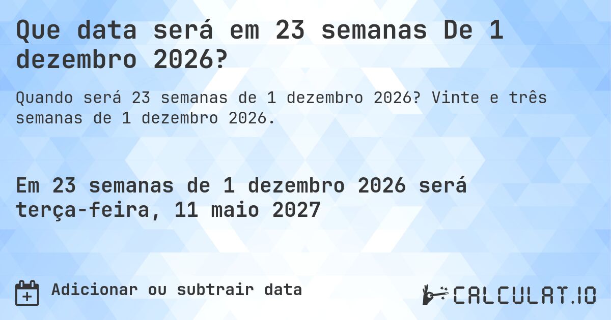 Que data será em 23 semanas De 1 dezembro 2026?. Vinte e três semanas de 1 dezembro 2026.