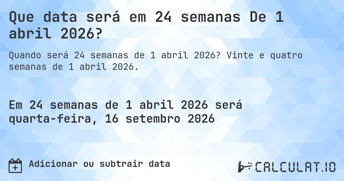 Que data será em 24 semanas De 1 abril 2026?. Vinte e quatro semanas de 1 abril 2026.