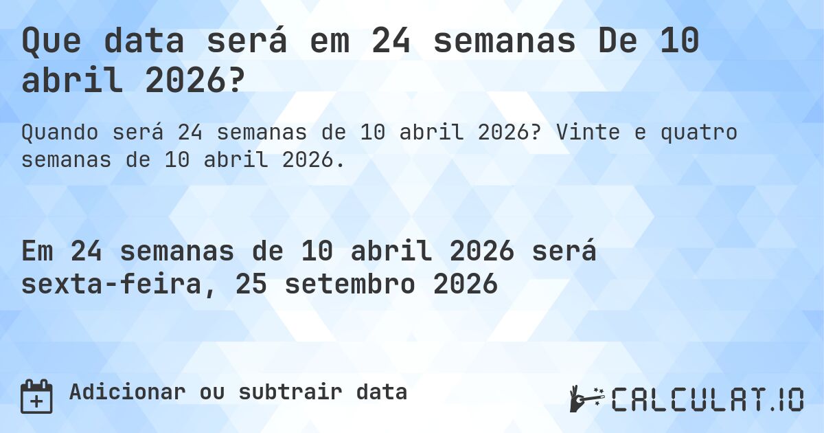 Que data será em 24 semanas De 10 abril 2026?. Vinte e quatro semanas de 10 abril 2026.