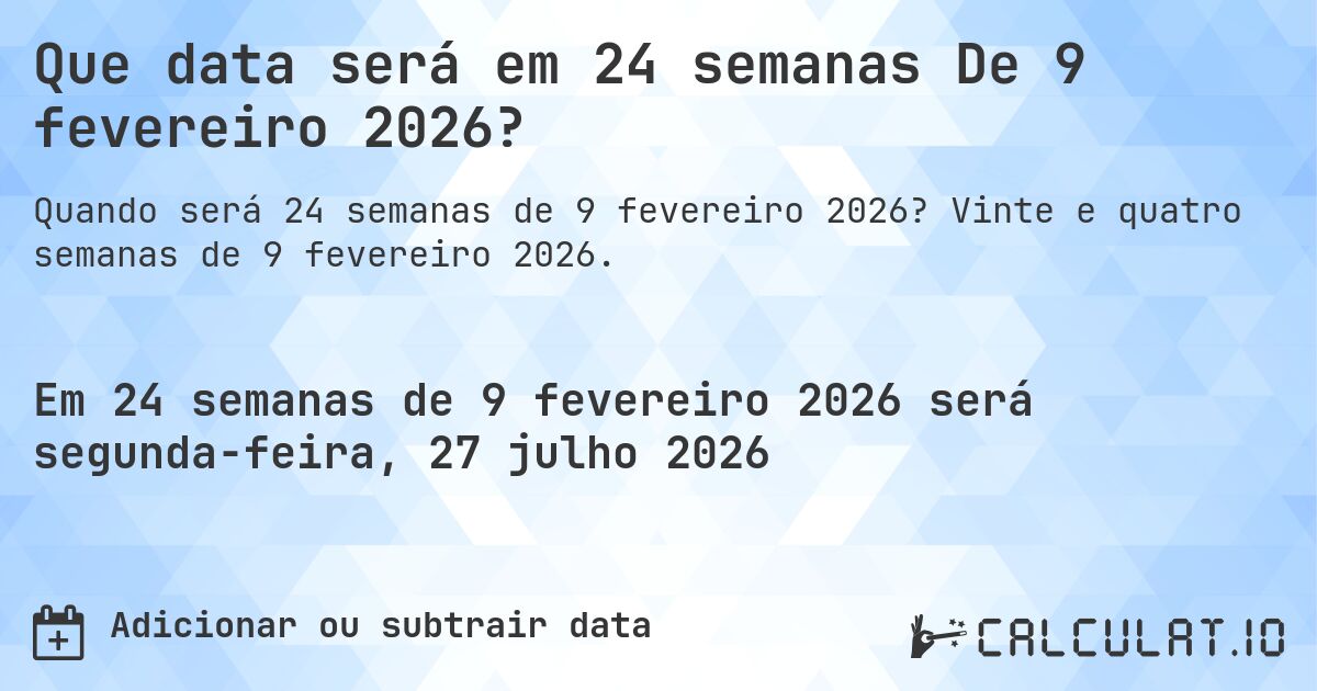 Que data será em 24 semanas De 9 fevereiro 2026?. Vinte e quatro semanas de 9 fevereiro 2026.