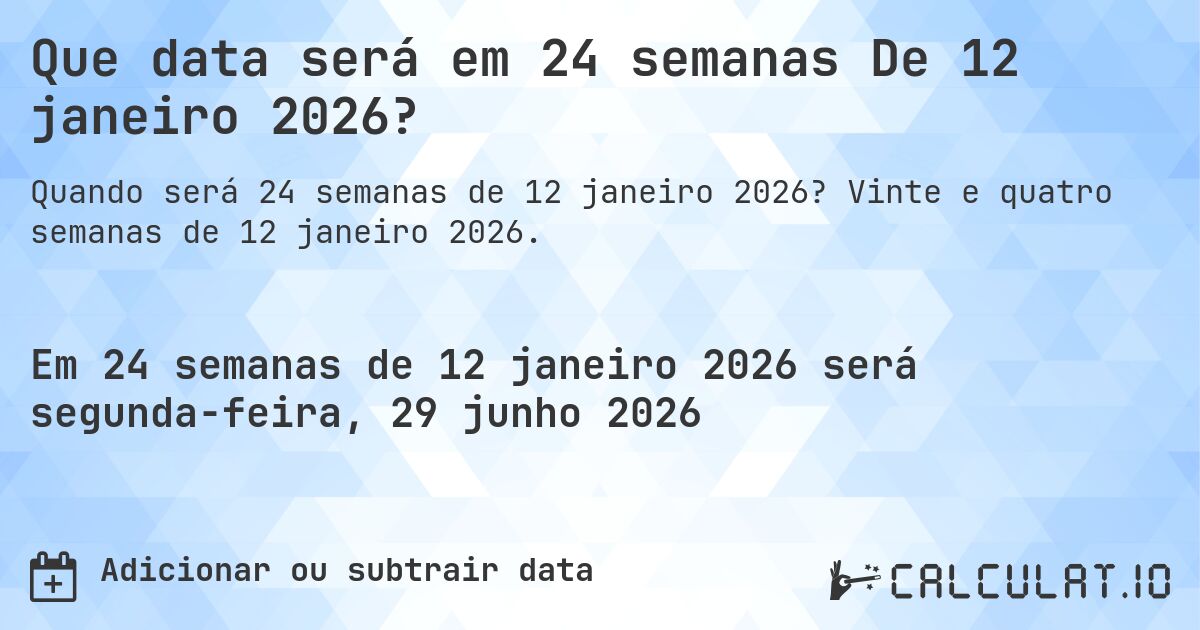 Que data será em 24 semanas De 12 janeiro 2026?. Vinte e quatro semanas de 12 janeiro 2026.