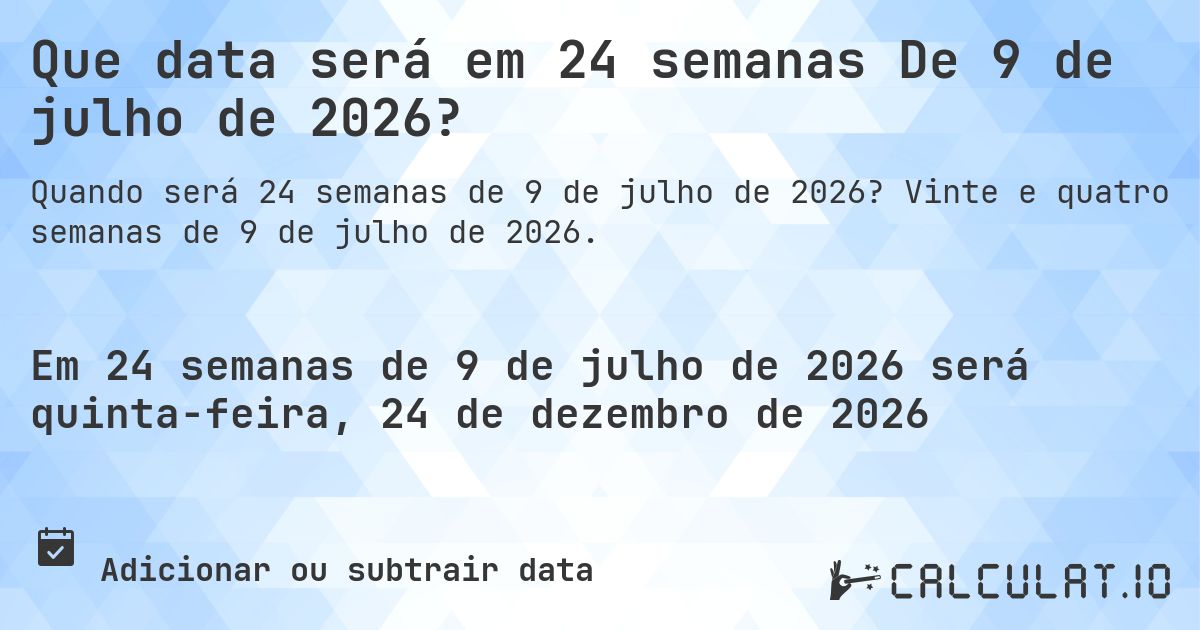 Que data será em 24 semanas De 9 de julho de 2026?. Vinte e quatro semanas de 9 de julho de 2026.