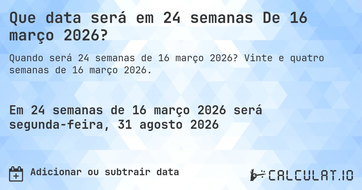 Que data será em 24 semanas De 16 março 2026?. Vinte e quatro semanas de 16 março 2026.