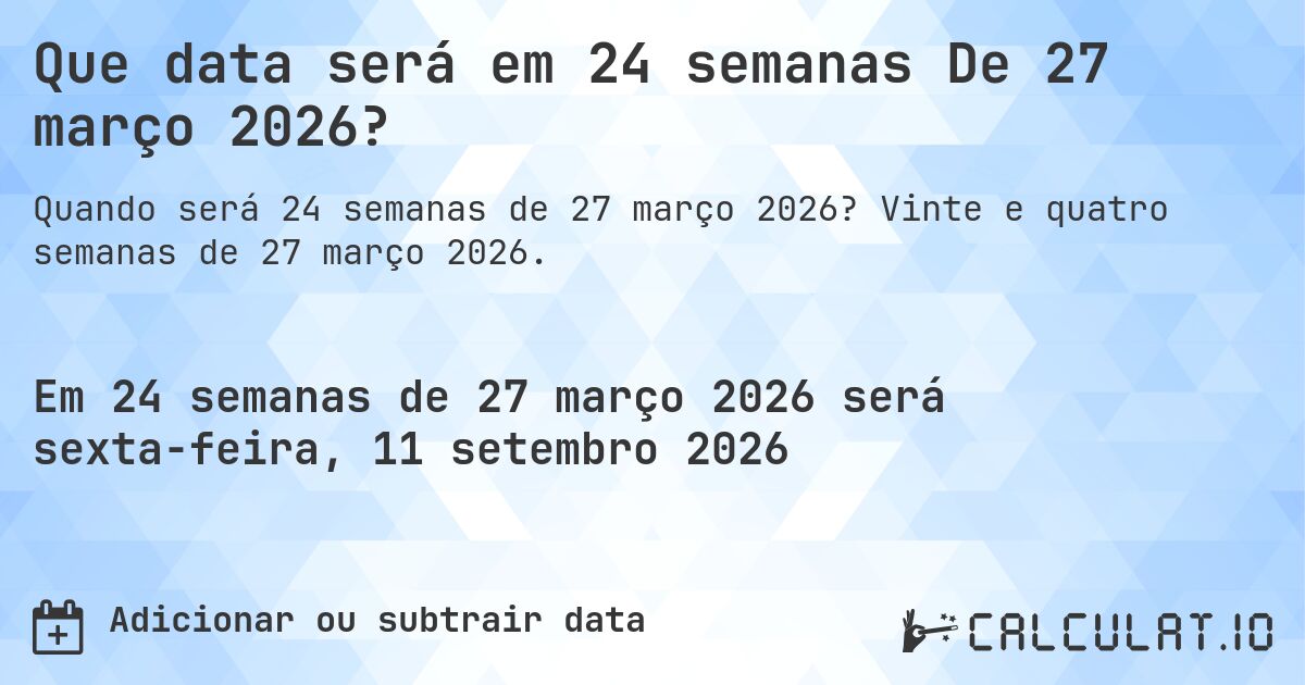 Que data será em 24 semanas De 27 março 2026?. Vinte e quatro semanas de 27 março 2026.