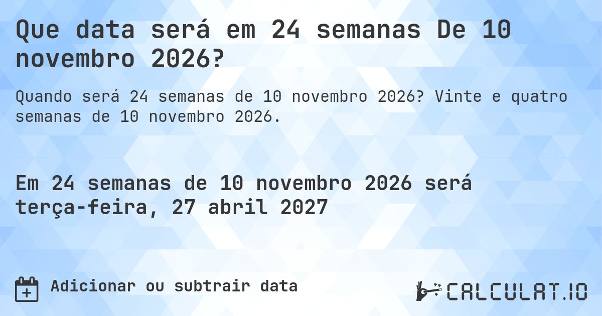 Que data será em 24 semanas De 10 novembro 2026?. Vinte e quatro semanas de 10 novembro 2026.
