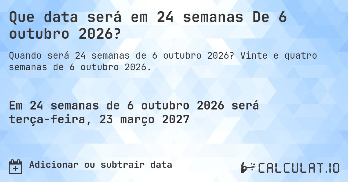 Que data será em 24 semanas De 6 outubro 2026?. Vinte e quatro semanas de 6 outubro 2026.