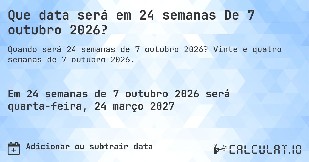 Que data será em 24 semanas De 7 outubro 2026?. Vinte e quatro semanas de 7 outubro 2026.
