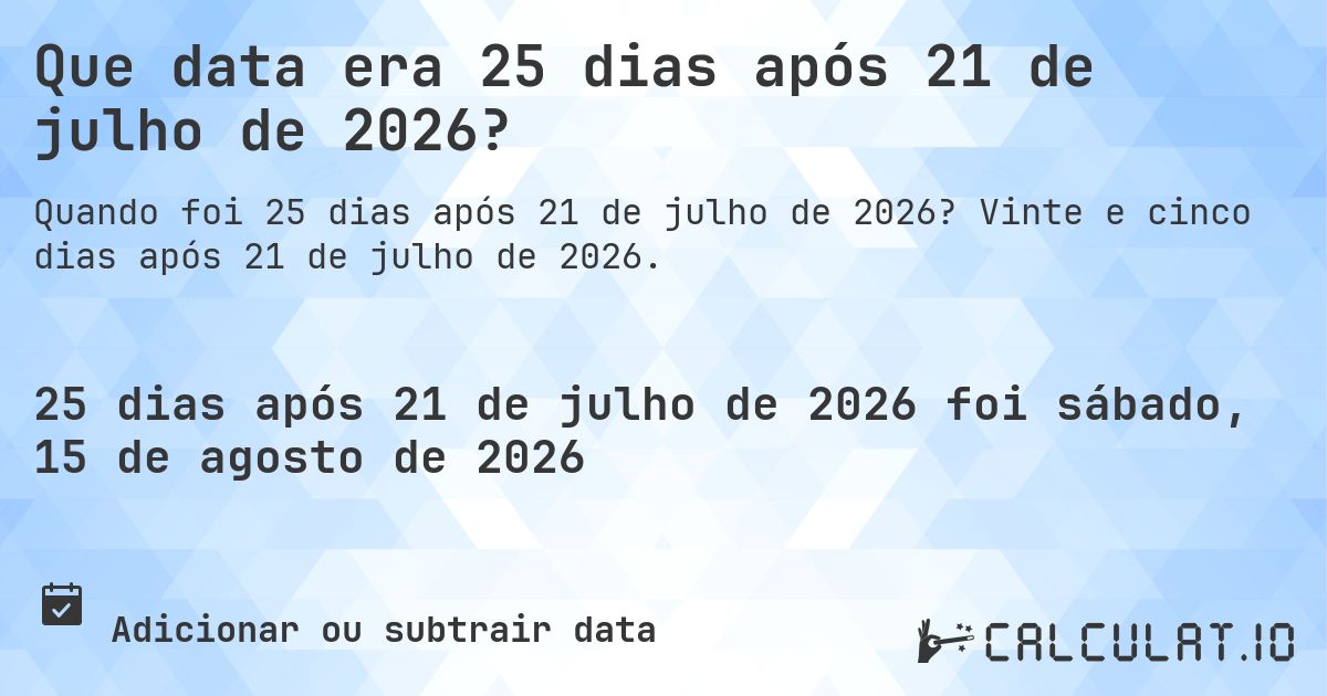 Que data era 25 dias após 21 de julho de 2026?. Vinte e cinco dias após 21 de julho de 2026.