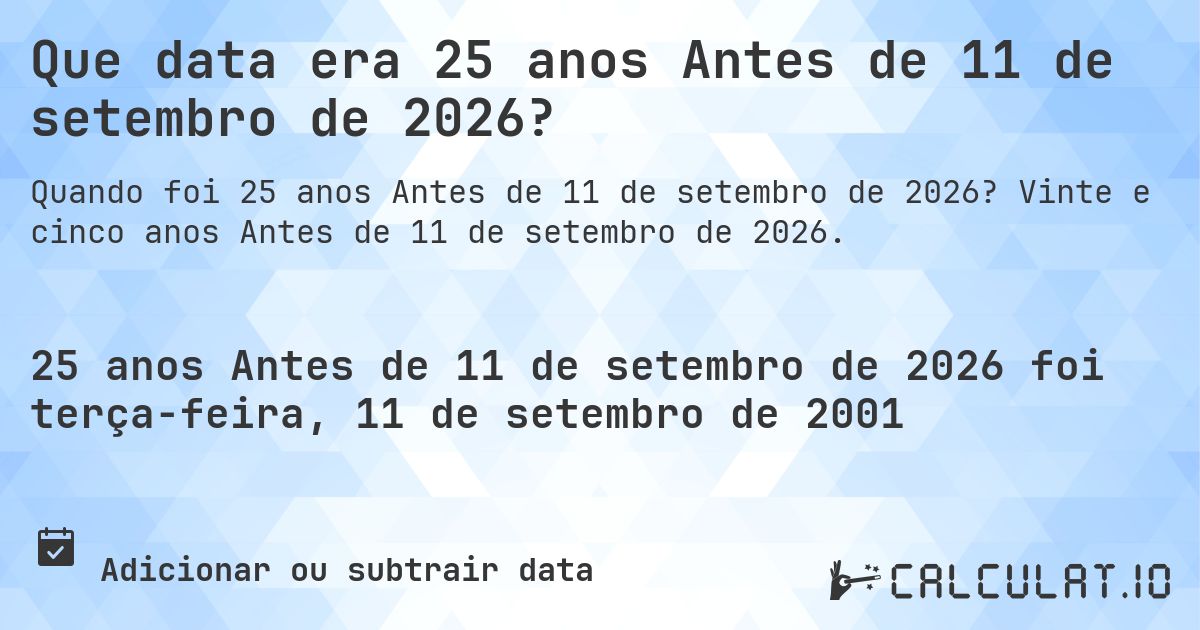 Que data era 25 anos Antes de 11 de setembro de 2026?. Vinte e cinco anos Antes de 11 de setembro de 2026.