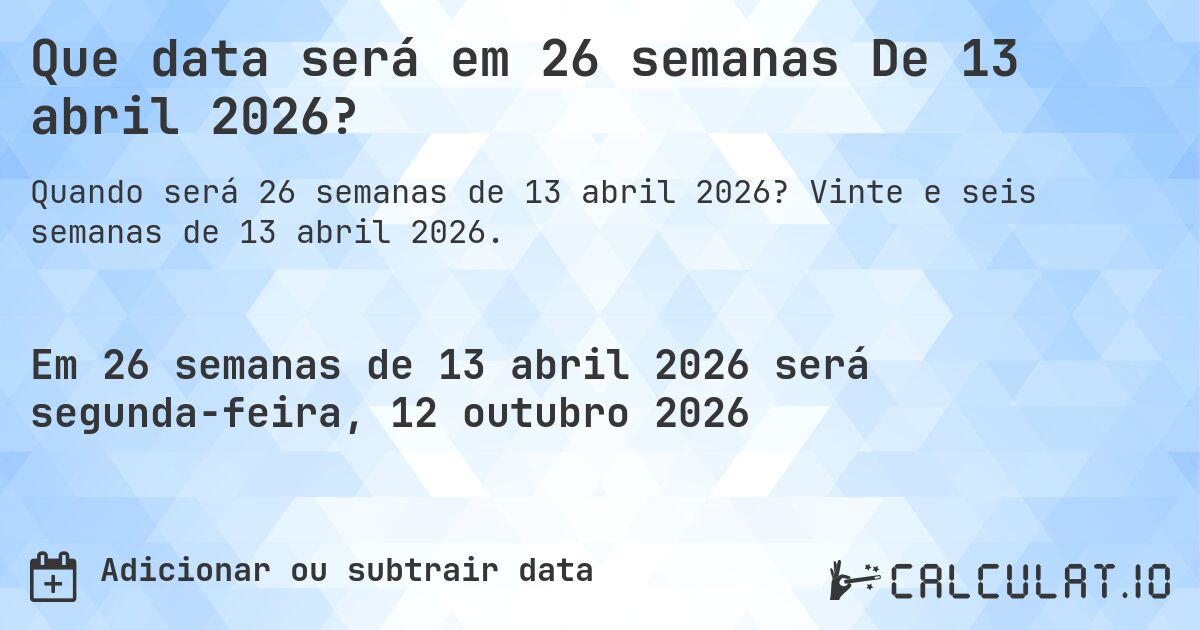 Que data será em 26 semanas De 13 abril 2026?. Vinte e seis semanas de 13 abril 2026.