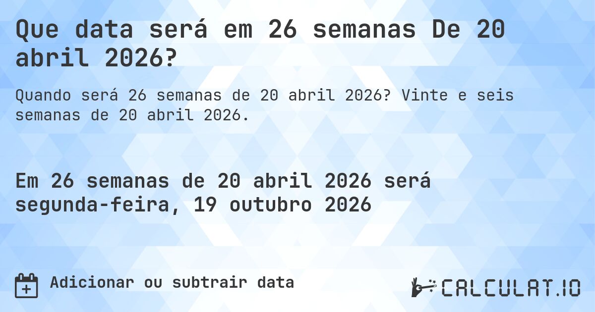 Que data será em 26 semanas De 20 abril 2026?. Vinte e seis semanas de 20 abril 2026.