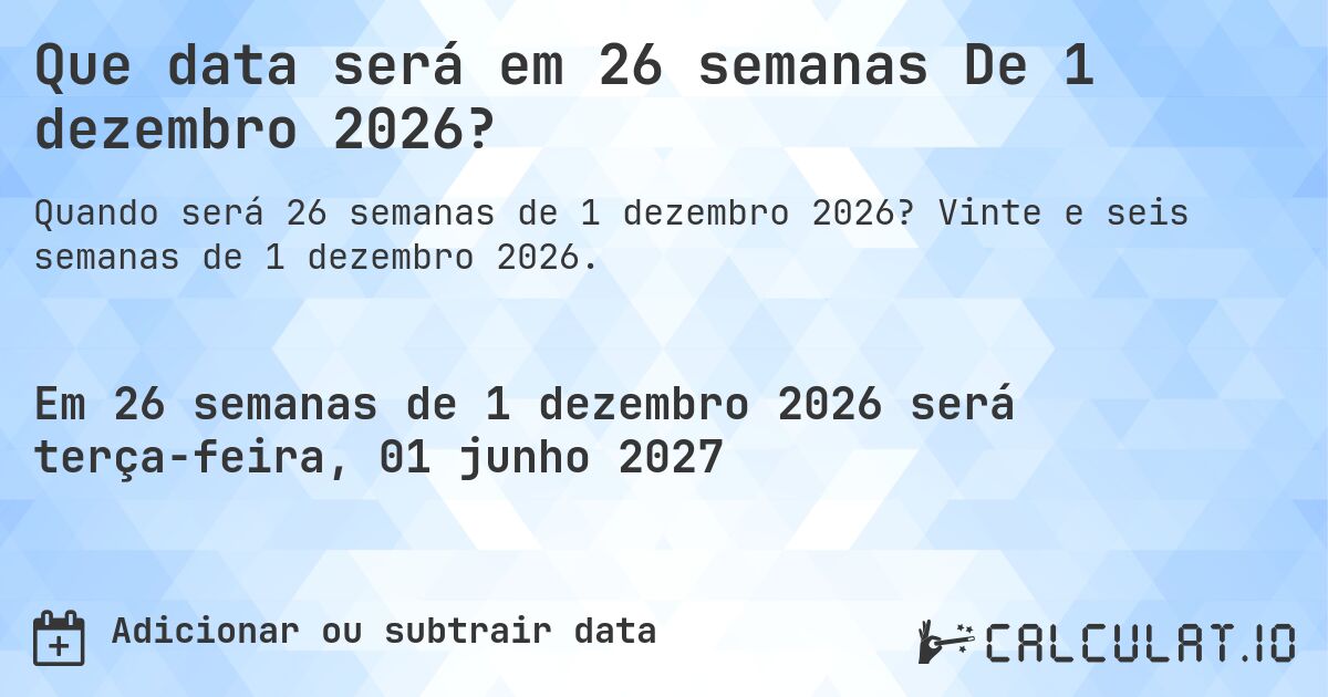Que data será em 26 semanas De 1 dezembro 2026?. Vinte e seis semanas de 1 dezembro 2026.