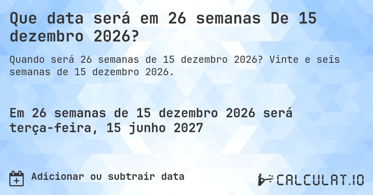 Que data será em 26 semanas De 15 dezembro 2026?. Vinte e seis semanas de 15 dezembro 2026.