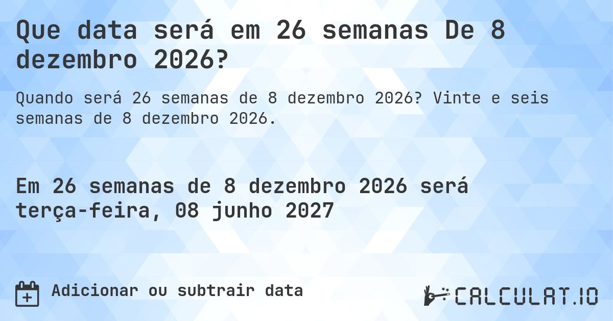 Que data será em 26 semanas De 8 dezembro 2026?. Vinte e seis semanas de 8 dezembro 2026.