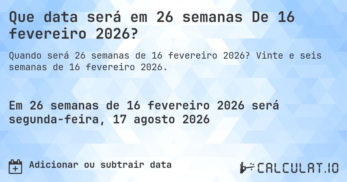 Que data será em 26 semanas De 16 fevereiro 2026?. Vinte e seis semanas de 16 fevereiro 2026.