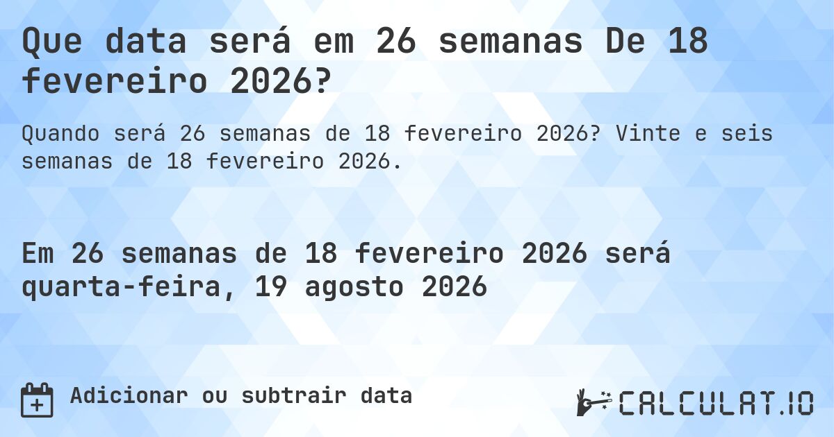 Que data será em 26 semanas De 18 fevereiro 2026?. Vinte e seis semanas de 18 fevereiro 2026.