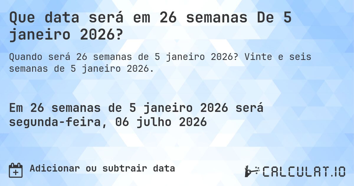 Que data será em 26 semanas De 5 janeiro 2026?. Vinte e seis semanas de 5 janeiro 2026.