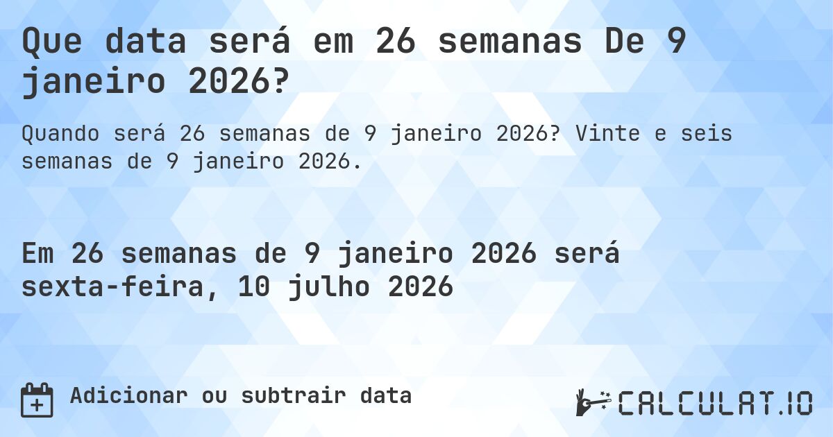 Que data será em 26 semanas De 9 janeiro 2026?. Vinte e seis semanas de 9 janeiro 2026.