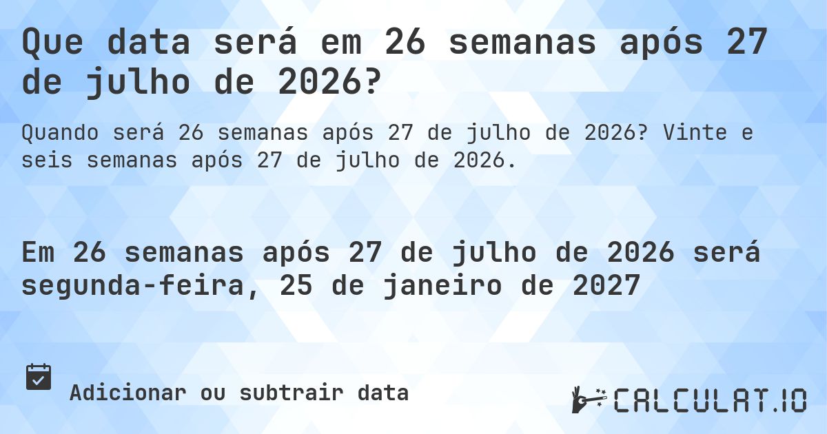 Que data será em 26 semanas após 27 de julho de 2026?. Vinte e seis semanas após 27 de julho de 2026.