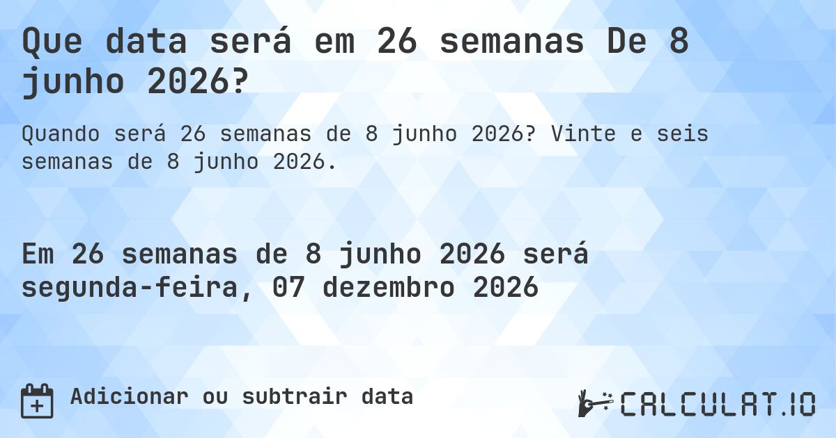 Que data será em 26 semanas De 8 junho 2026?. Vinte e seis semanas de 8 junho 2026.