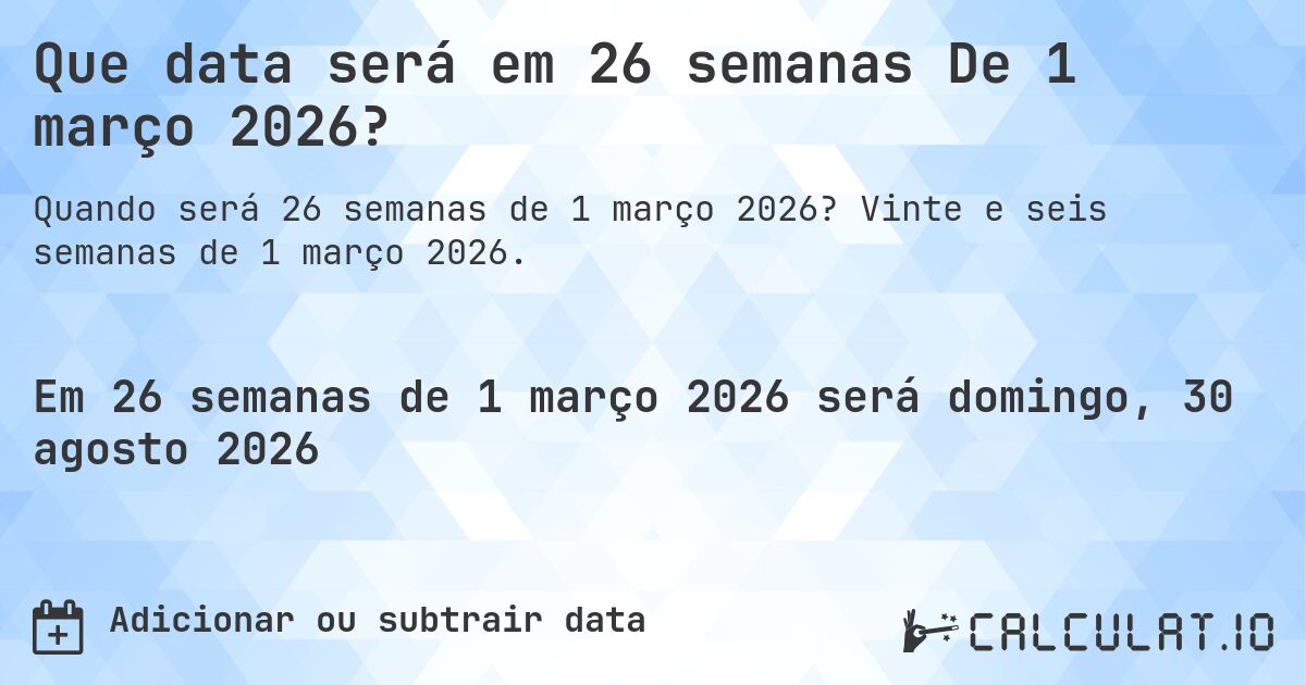 Que data será em 26 semanas De 1 março 2026?. Vinte e seis semanas de 1 março 2026.