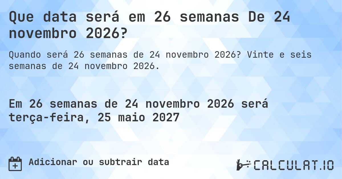 Que data será em 26 semanas De 24 novembro 2026?. Vinte e seis semanas de 24 novembro 2026.