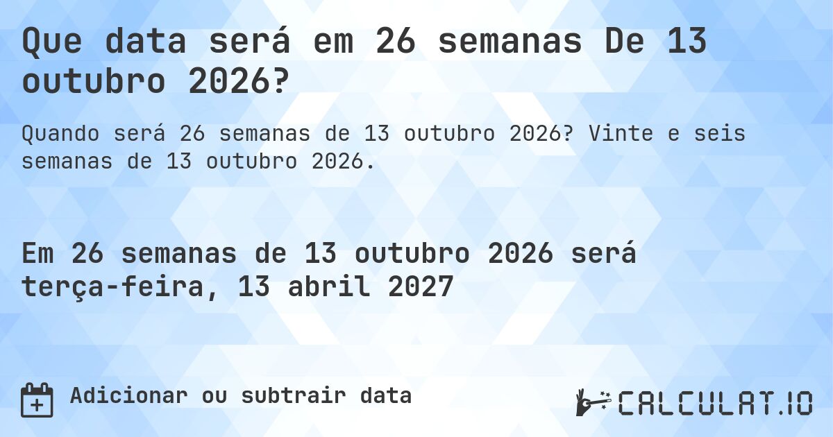 Que data será em 26 semanas De 13 outubro 2026?. Vinte e seis semanas de 13 outubro 2026.