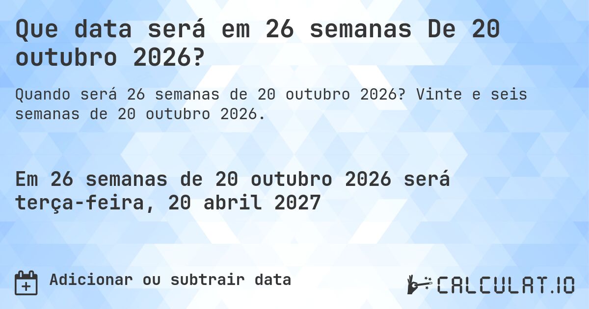 Que data será em 26 semanas De 20 outubro 2026?. Vinte e seis semanas de 20 outubro 2026.