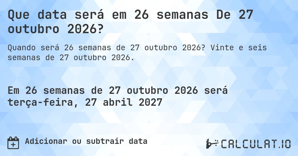Que data será em 26 semanas De 27 outubro 2026?. Vinte e seis semanas de 27 outubro 2026.