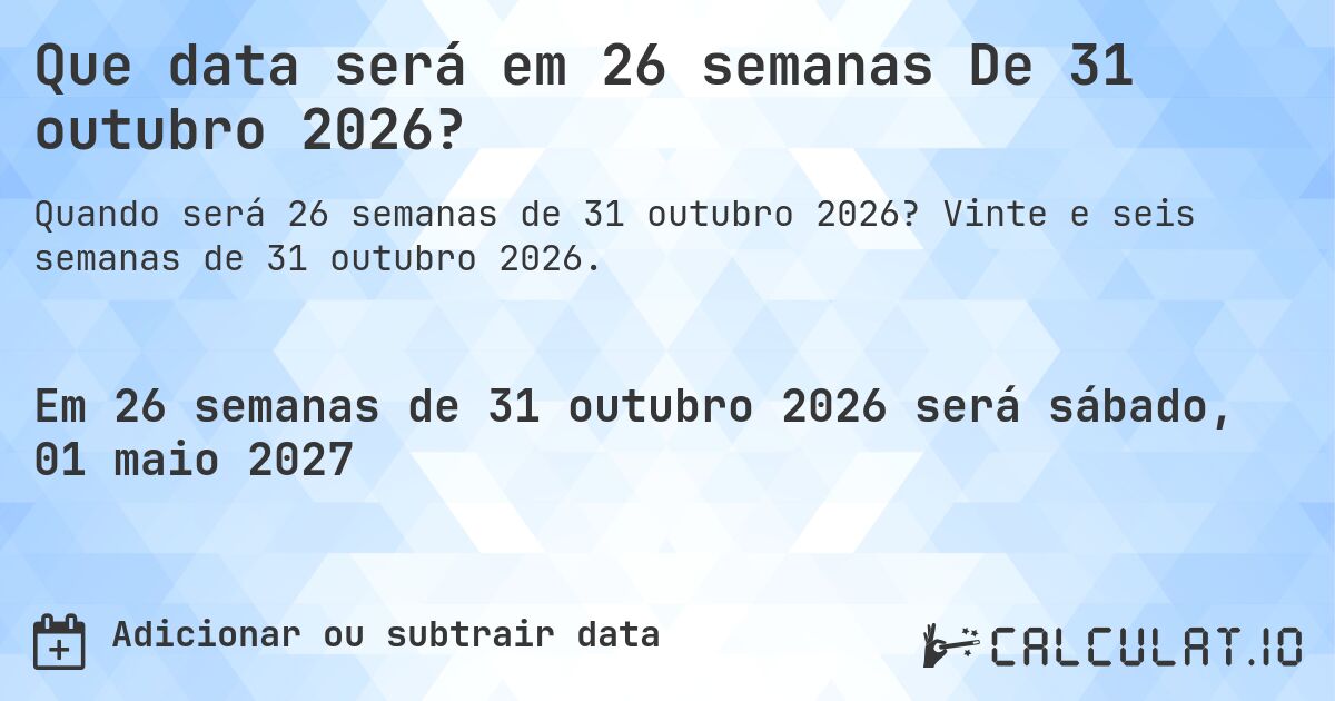 Que data será em 26 semanas De 31 outubro 2026?. Vinte e seis semanas de 31 outubro 2026.