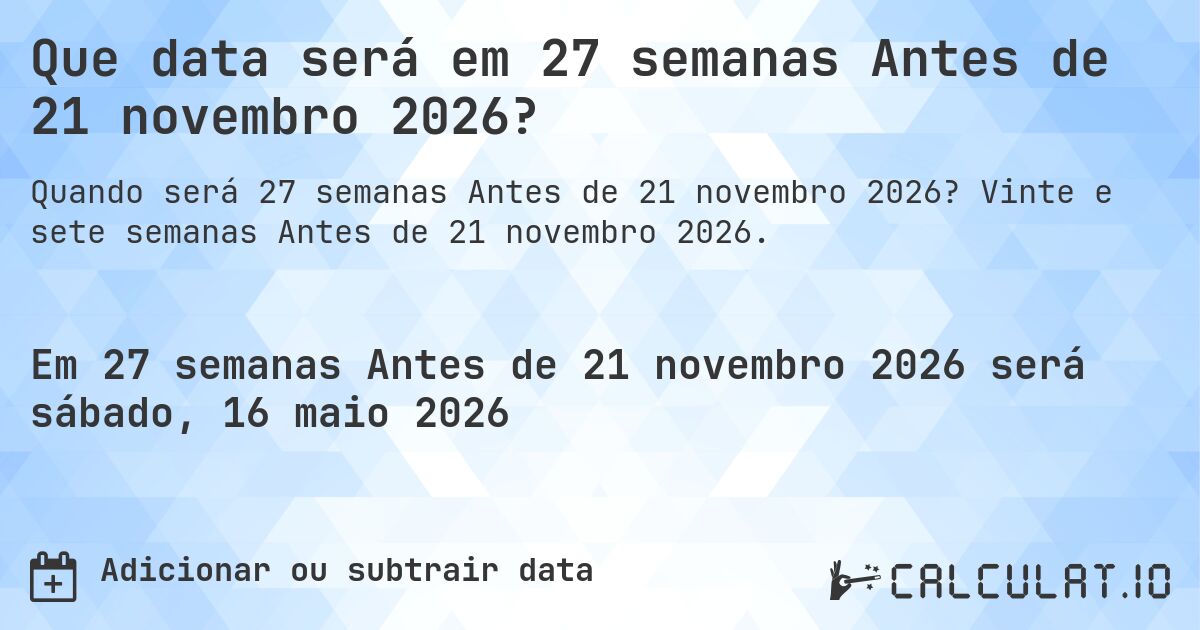 Que data será em 27 semanas Antes de 21 novembro 2026?. Vinte e sete semanas Antes de 21 novembro 2026.