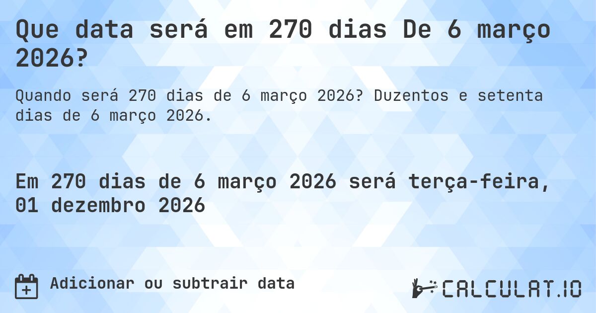 Que data será em 270 dias De 6 março 2026?. Duzentos e setenta dias de 6 março 2026.