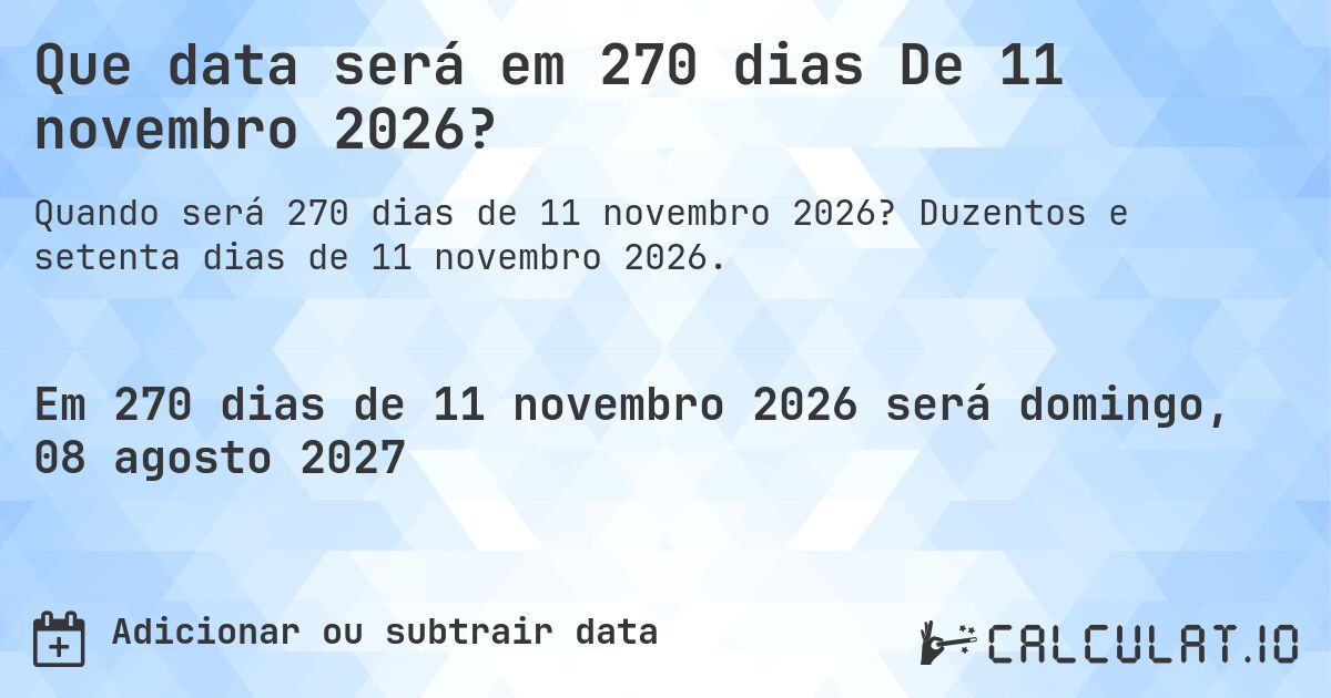 Que data será em 270 dias De 11 novembro 2026?. Duzentos e setenta dias de 11 novembro 2026.