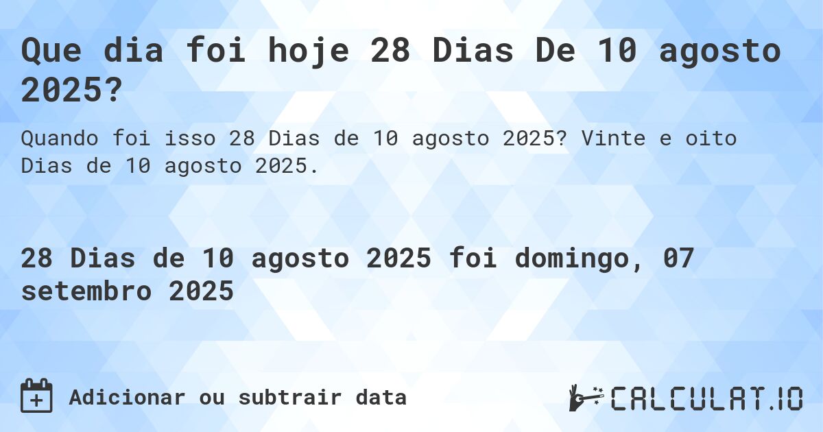 Que dia foi hoje 28 Dias De 10 agosto 2025?. Vinte e oito Dias de 10 agosto 2025.