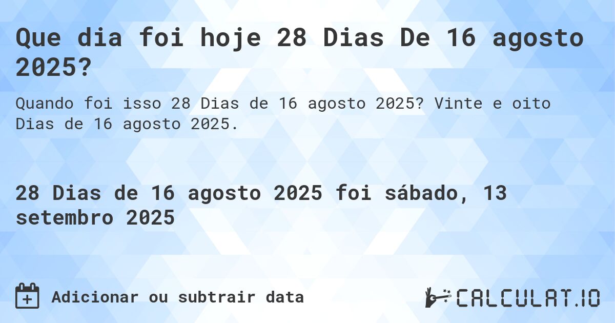 Que dia foi hoje 28 Dias De 16 agosto 2025?. Vinte e oito Dias de 16 agosto 2025.