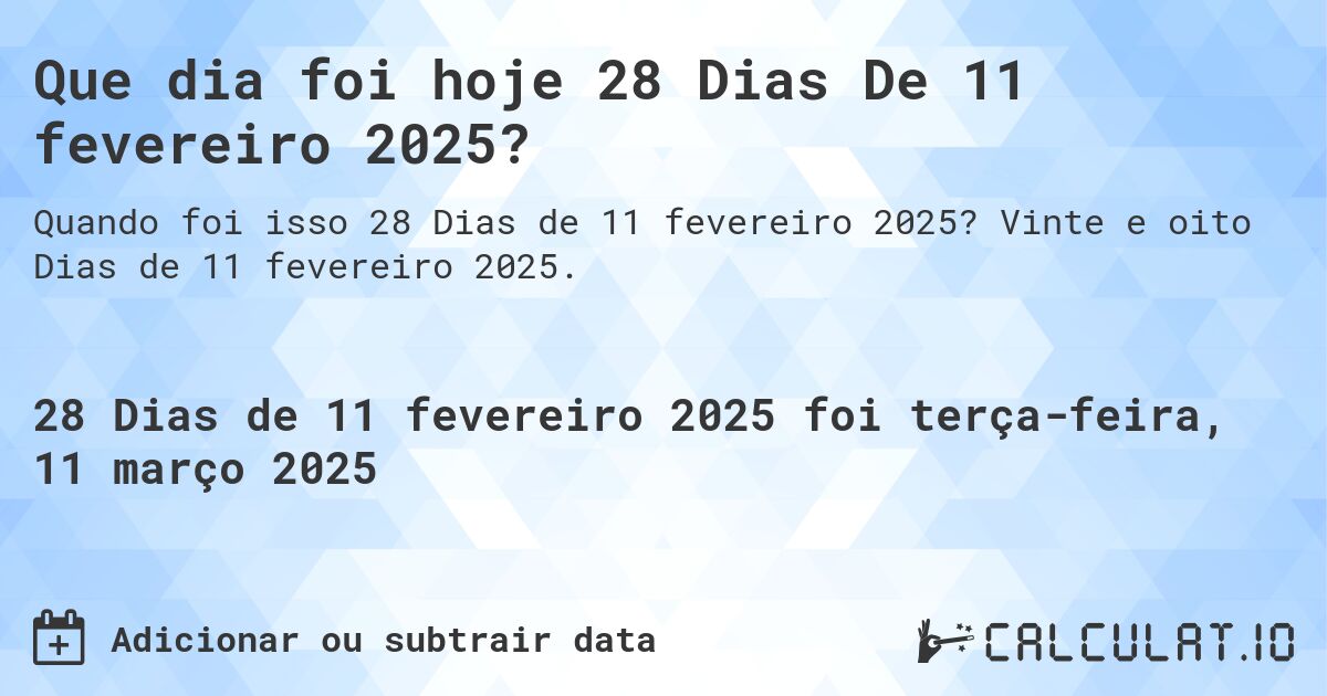 Que dia foi hoje 28 Dias De 11 fevereiro 2025?. Vinte e oito Dias de 11 fevereiro 2025.