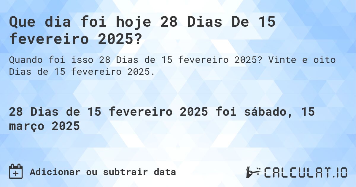 Que dia foi hoje 28 Dias De 15 fevereiro 2025?. Vinte e oito Dias de 15 fevereiro 2025.