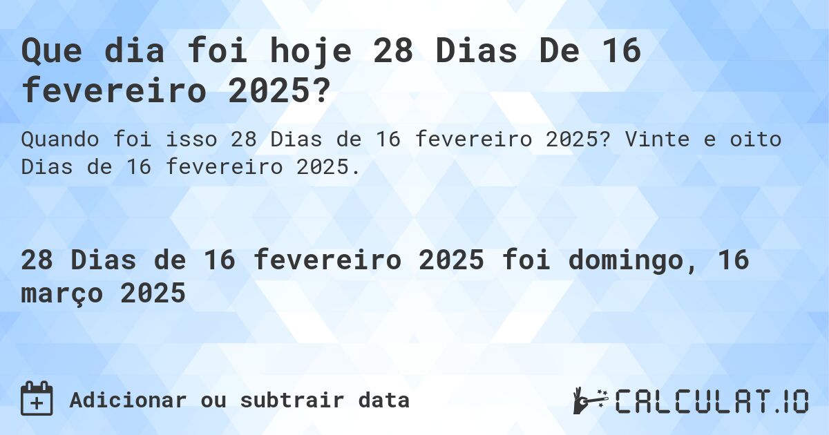 Que dia foi hoje 28 Dias De 16 fevereiro 2025?. Vinte e oito Dias de 16 fevereiro 2025.