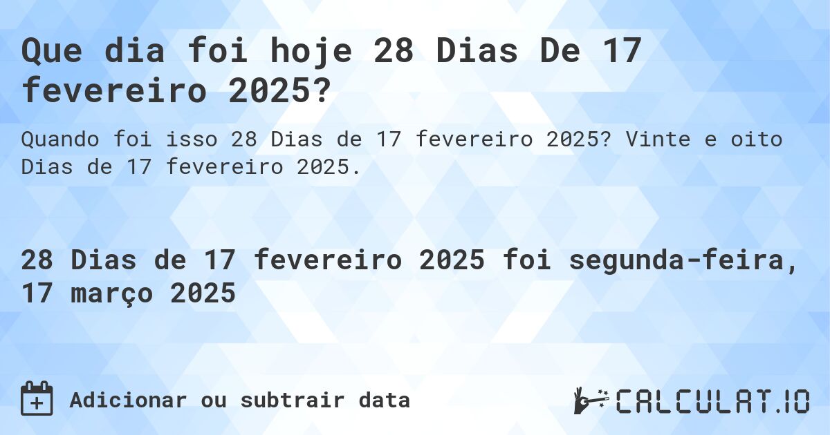 Que dia foi hoje 28 Dias De 17 fevereiro 2025?. Vinte e oito Dias de 17 fevereiro 2025.