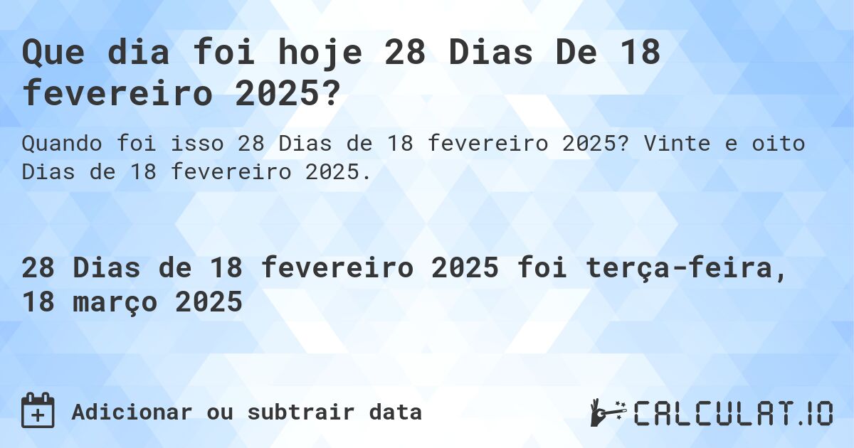 Que dia foi hoje 28 Dias De 18 fevereiro 2025?. Vinte e oito Dias de 18 fevereiro 2025.