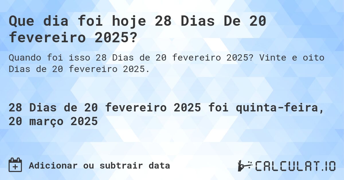 Que dia foi hoje 28 Dias De 20 fevereiro 2025?. Vinte e oito Dias de 20 fevereiro 2025.