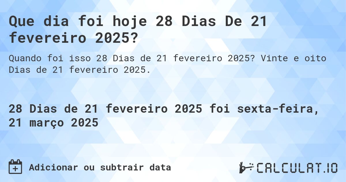 Que dia foi hoje 28 Dias De 21 fevereiro 2025?. Vinte e oito Dias de 21 fevereiro 2025.