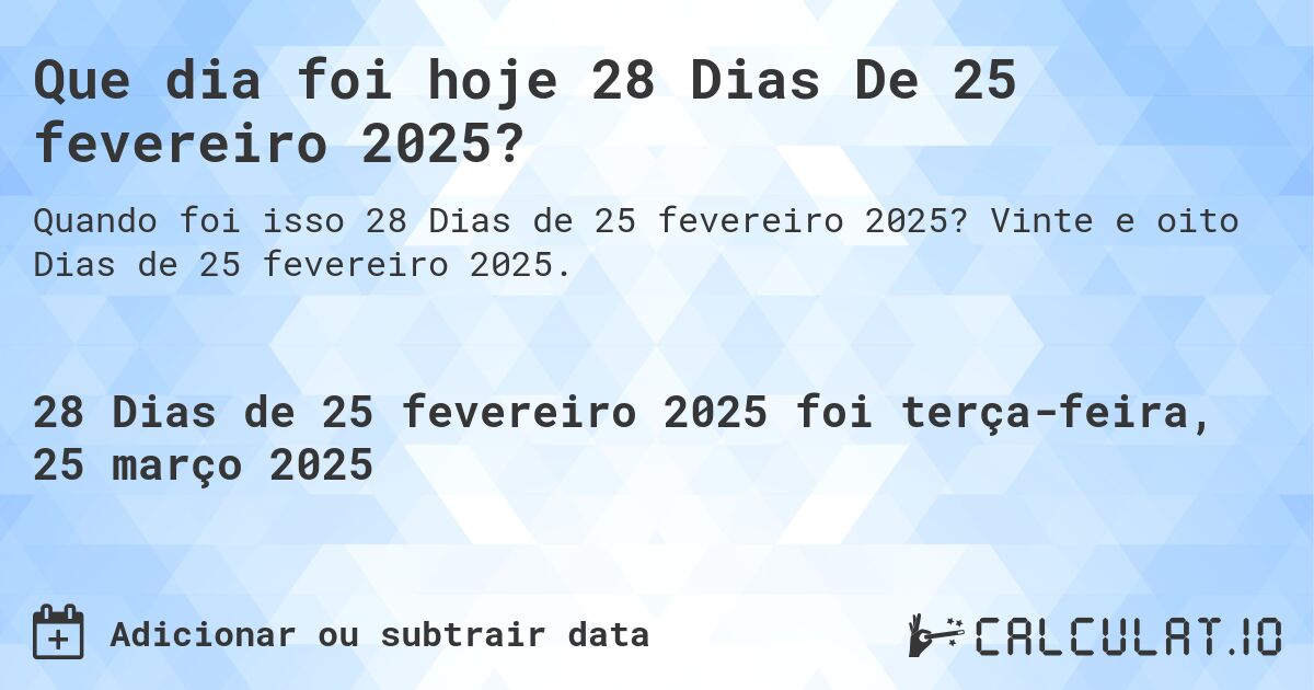 Que dia foi hoje 28 Dias De 25 fevereiro 2025?. Vinte e oito Dias de 25 fevereiro 2025.